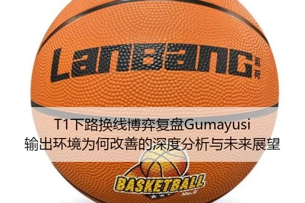 T1下路换线博弈复盘Gumayusi输出环境为何改善的深度分析与未来展望